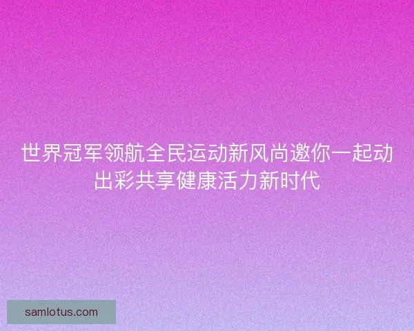 世界冠军领航全民运动新风尚邀你一起动出彩共享健康活力新时代