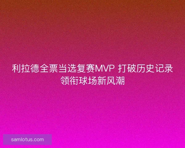 利拉德全票当选复赛MVP 打破历史记录领衔球场新风潮