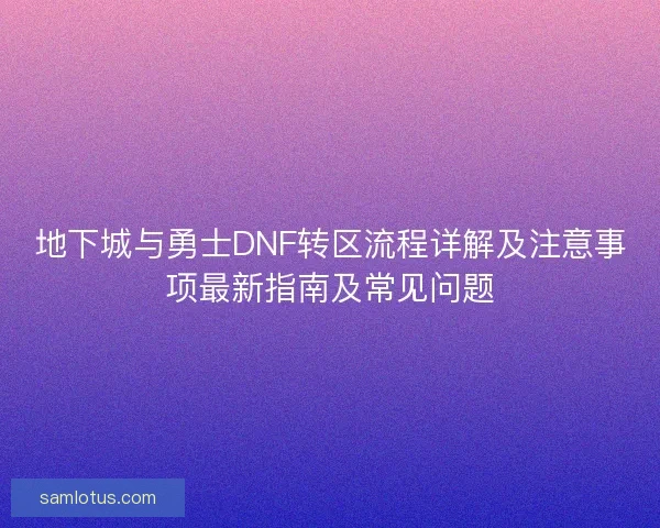 地下城与勇士DNF转区流程详解及注意事项最新指南及常见问题