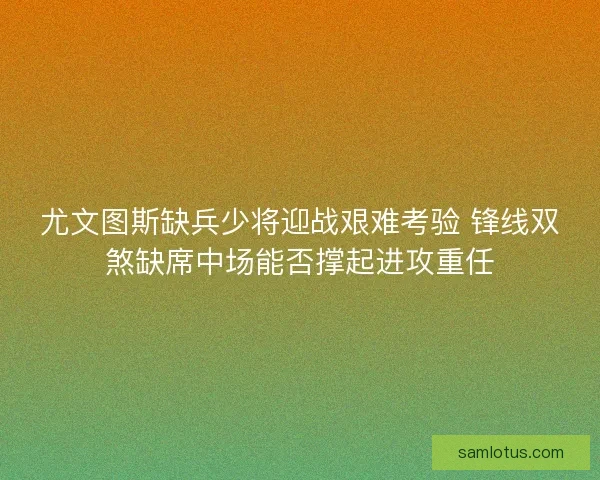 尤文图斯缺兵少将迎战艰难考验 锋线双煞缺席中场能否撑起进攻重任