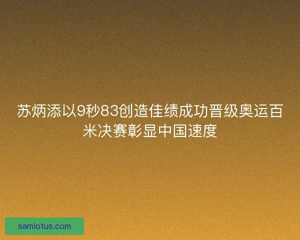 苏炳添以9秒83创造佳绩成功晋级奥运百米决赛彰显中国速度