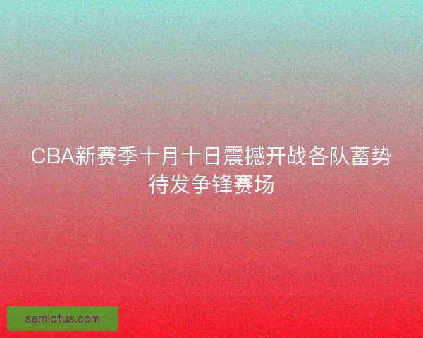 CBA新赛季十月十日震撼开战各队蓄势待发争锋赛场