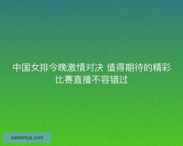 中国女排今晚激情对决 值得期待的精彩比赛直播不容错过