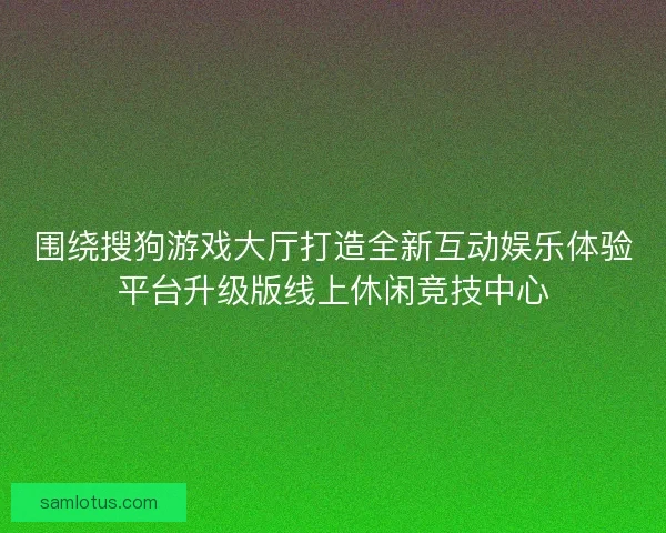 围绕搜狗游戏大厅打造全新互动娱乐体验平台升级版线上休闲竞技中心